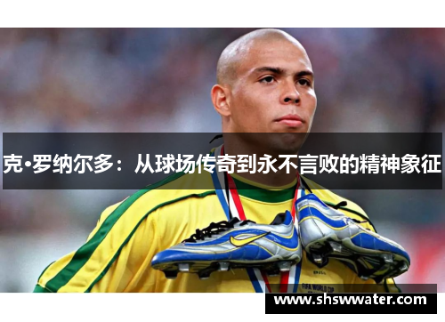 克·罗纳尔多：从球场传奇到永不言败的精神象征