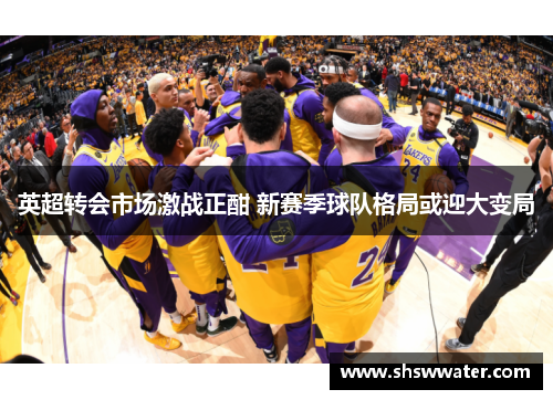 英超转会市场激战正酣 新赛季球队格局或迎大变局