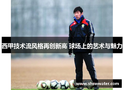 西甲技术流风格再创新高 球场上的艺术与魅力