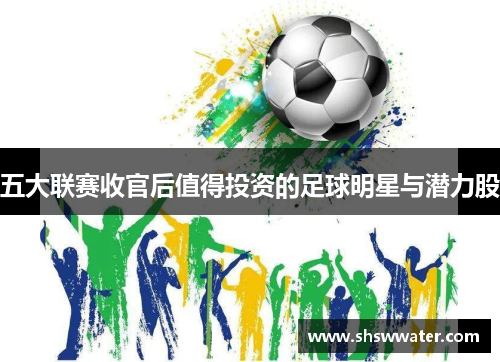 五大联赛收官后值得投资的足球明星与潜力股