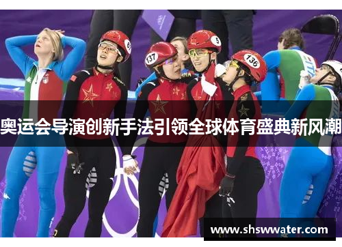 奥运会导演创新手法引领全球体育盛典新风潮