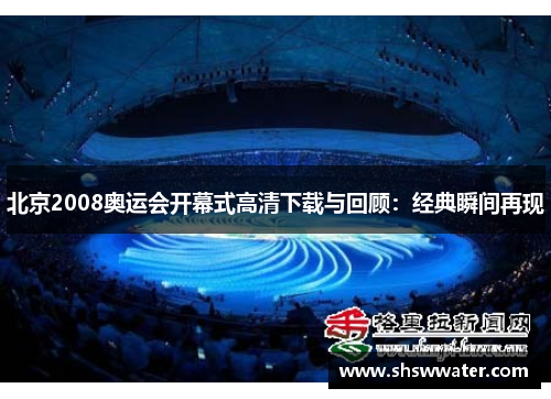 北京2008奥运会开幕式高清下载与回顾：经典瞬间再现