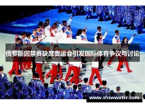 俄罗斯因禁赛缺席奥运会引发国际体育争议与讨论