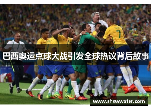 巴西奥运点球大战引发全球热议背后故事